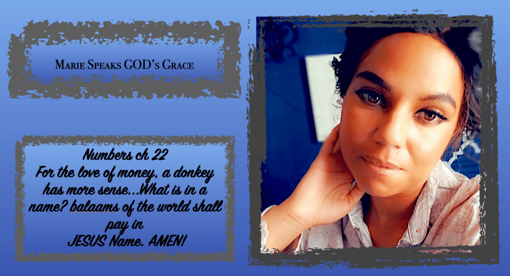 Numbers ch 22 For the love of money, a donkey has more sense…What is in a name? balaams of the world shall pay in JESUS Name.&nbsp;AMEN!